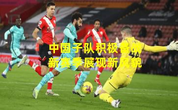 中国子队积极备战新赛季展现新风貌